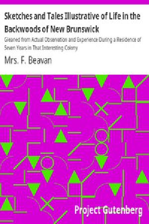 [Gutenberg 12675] • Sketches and Tales Illustrative of Life in the Backwoods of New Brunswick / Gleaned from Actual Observation and Experience During a Residence / Of Seven Years in That Interesting Colony